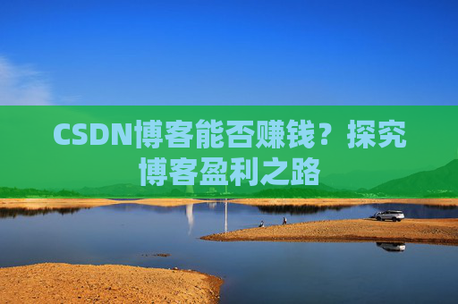 CSDN博客能否赚钱？探究博客盈利之路